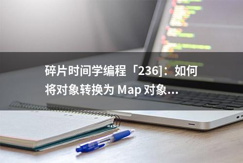 碎片时间学编程「236]：如何将对象转换为 Map 对象？