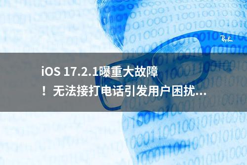 iOS 17.2.1曝重大故障！无法接打电话引发用户困扰！