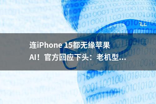 连iPhone 15都无缘苹果AI！官方回应下头：老机型太弱了