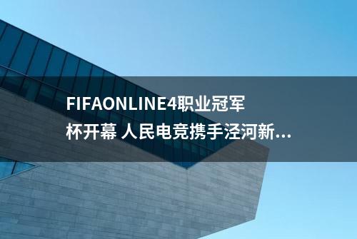 FIFAONLINE4职业冠军杯开幕 人民电竞携手泾河新城推动产业发展