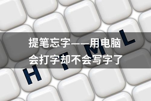 提笔忘字——用电脑会打字却不会写字了