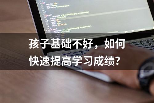 孩子基础不好，如何快速提高学习成绩？