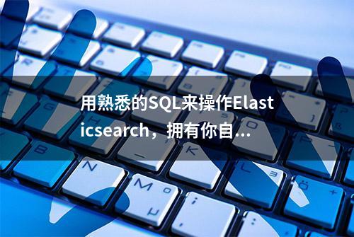 用熟悉的SQL来操作Elasticsearch，拥有你自己的搜索引擎