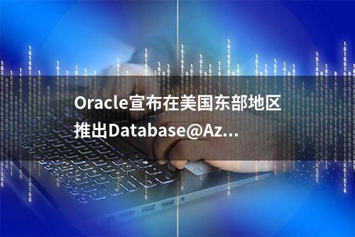 Oracle宣布在美国东部地区推出Database@Azure,随后在中国推出