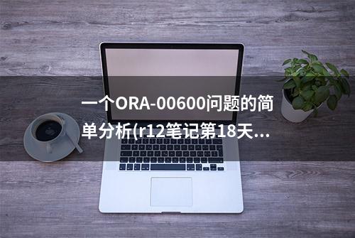 一个ORA-00600问题的简单分析(r12笔记第18天）