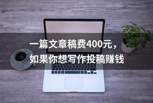 一篇文章稿费400元，如果你想写作投稿赚钱