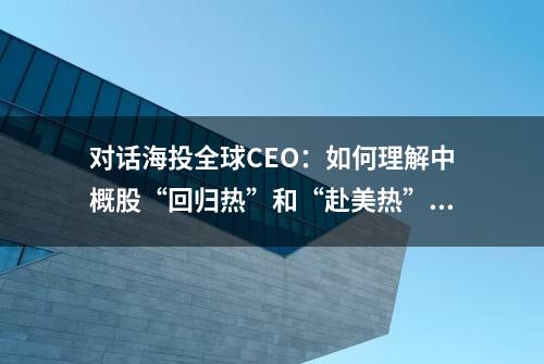 对话海投全球CEO：如何理解中概股“回归热”和“赴美热”？