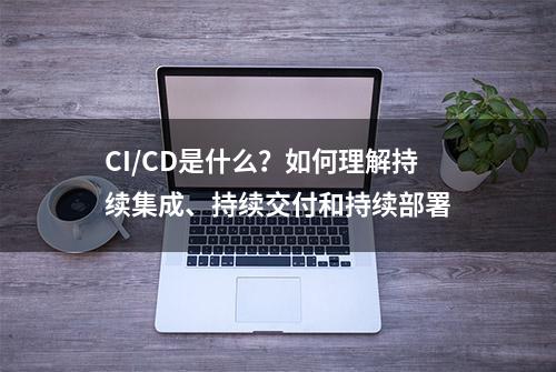 CI/CD是什么？如何理解持续集成、持续交付和持续部署