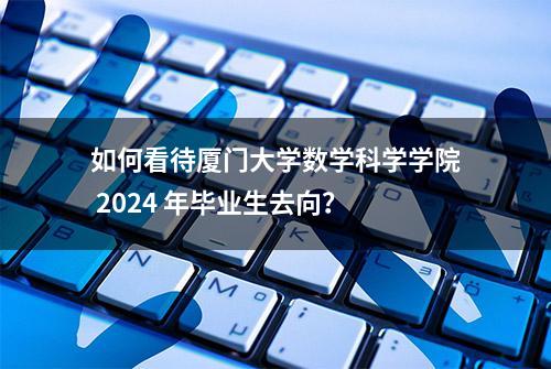 如何看待厦门大学数学科学学院 2024 年毕业生去向？