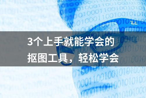 3个上手就能学会的抠图工具，轻松学会