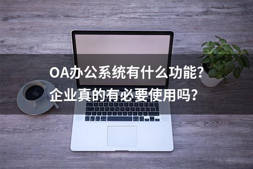 OA办公系统有什么功能？企业真的有必要使用吗？