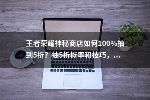 王者荣耀神秘商店如何100%抽到5折？抽5折概率和技巧，省钱美滋滋