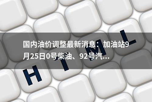 国内油价调整最新消息：加油站9月25日0号柴油、92号汽油今日价格