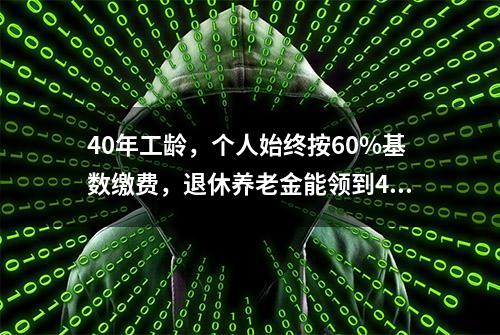 40年工龄，个人始终按60%基数缴费，退休养老金能领到4000元吗？