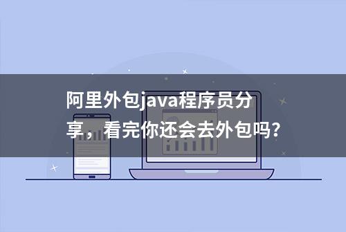 阿里外包java程序员分享，看完你还会去外包吗？