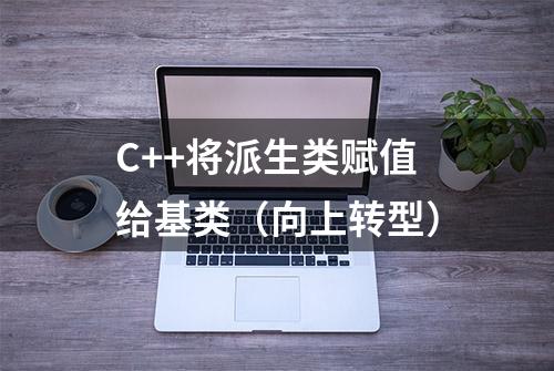 C++将派生类赋值给基类（向上转型）