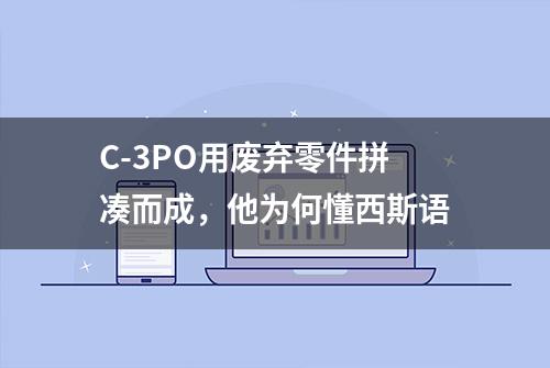 C-3PO用废弃零件拼凑而成，他为何懂西斯语