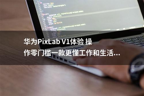 华为PixLab V1体验 操作零门槛一款更懂工作和生活的智慧打印机