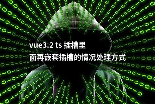 vue3.2 ts 插槽里面再嵌套插槽的情况处理方式