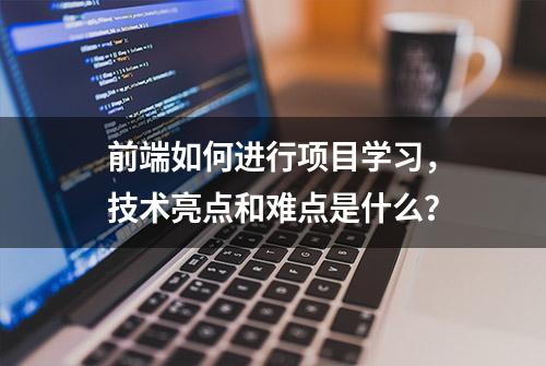 前端如何进行项目学习，技术亮点和难点是什么？