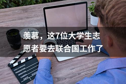 羡慕，这7位大学生志愿者要去联合国工作了