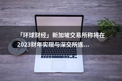 「环球财经」新加坡交易所称将在2023财年实现与深交所连接