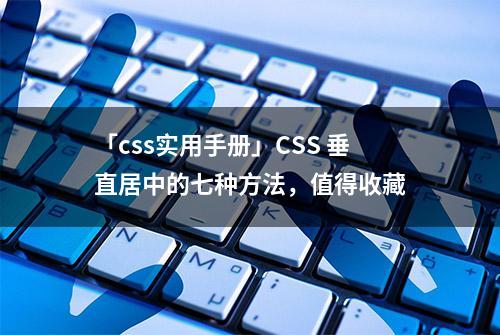 「css实用手册」CSS 垂直居中的七种方法，值得收藏