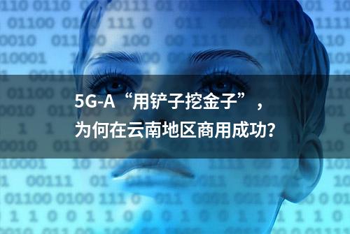 5G-A“用铲子挖金子”，为何在云南地区商用成功？