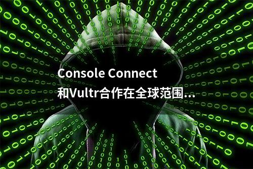 Console Connect和Vultr合作在全球范围内提供按需云访问