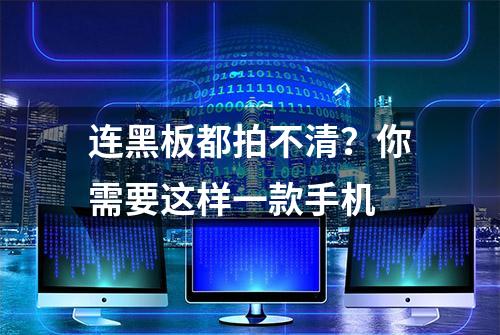 连黑板都拍不清？你需要这样一款手机