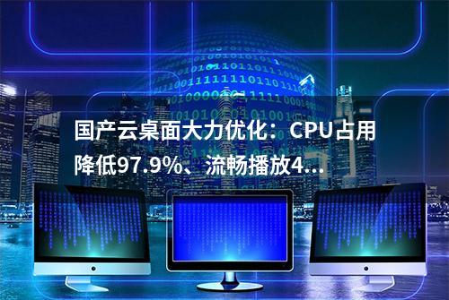 国产云桌面大力优化：CPU占用降低97.9％、流畅播放4K视频