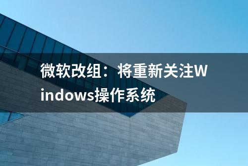 微软改组：将重新关注Windows操作系统