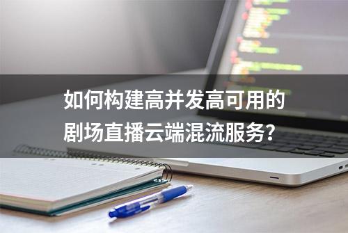 如何构建高并发高可用的剧场直播云端混流服务？