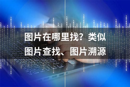 图片在哪里找？类似图片查找、图片溯源