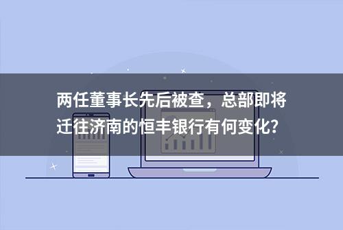 两任董事长先后被查，总部即将迁往济南的恒丰银行有何变化？