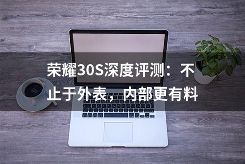 荣耀30S深度评测：不止于外表，内部更有料