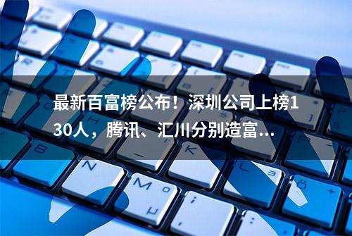 最新百富榜公布！深圳公司上榜130人，腾讯、汇川分别造富6人