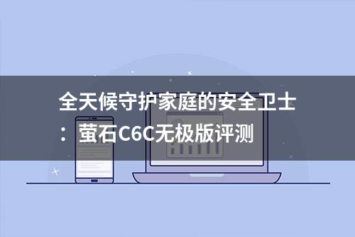 全天候守护家庭的安全卫士：萤石C6C无极版评测