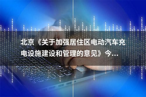 北京《关于加强居住区电动汽车充电设施建设和管理的意见》今日起公开征求意见