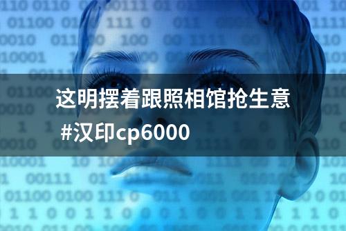 这明摆着跟照相馆抢生意 #汉印cp6000