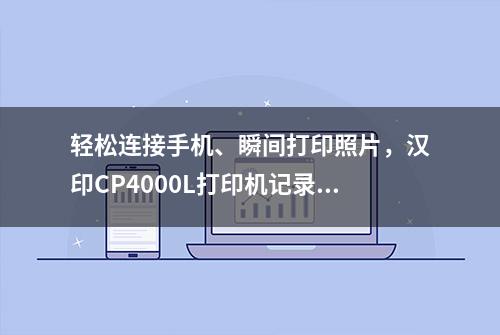 轻松连接手机、瞬间打印照片，汉印CP4000L打印机记录精彩瞬间