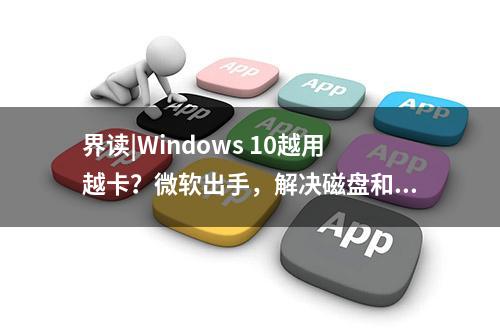 界读|Windows 10越用越卡？微软出手，解决磁盘和CPU高占用问题