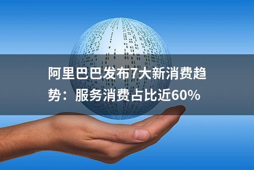 阿里巴巴发布7大新消费趋势：服务消费占比近60%