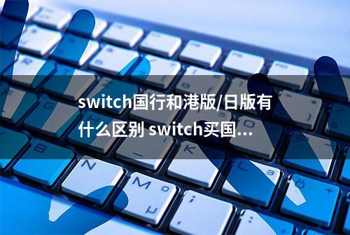 switch国行和港版/日版有什么区别 switch买国行好还是港版好？