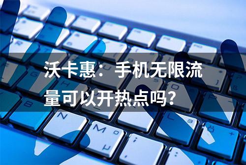 沃卡惠：手机无限流量可以开热点吗？