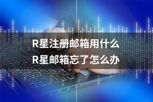 R星注册邮箱用什么 R星邮箱忘了怎么办