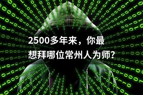 2500多年来，你最想拜哪位常州人为师？