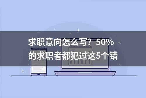 求职意向怎么写？50%的求职者都犯过这5个错