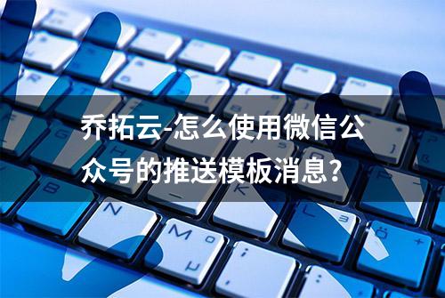 乔拓云-怎么使用微信公众号的推送模板消息？