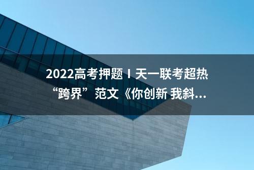 2022高考押题Ⅰ天一联考超热“跨界”范文《你创新 我斜杠 共跨界》